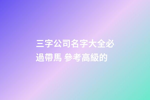 三字公司名字大全必過帶馬 參考高級的-第1張-公司起名-玄機派